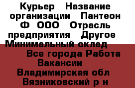 Курьер › Название организации ­ Пантеон-Ф, ООО › Отрасль предприятия ­ Другое › Минимальный оклад ­ 15 000 - Все города Работа » Вакансии   . Владимирская обл.,Вязниковский р-н